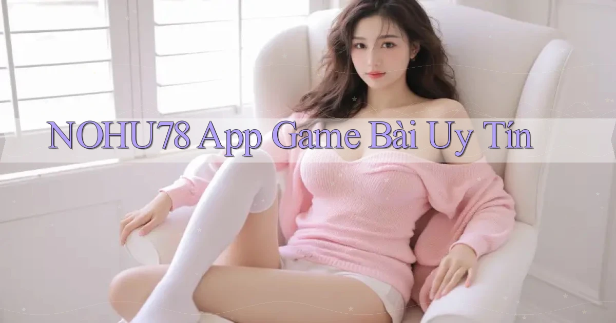 nohu78 app game bài uy tín