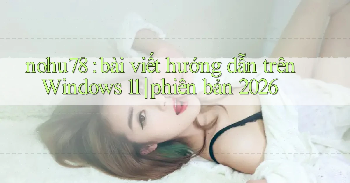 nohu78 bài viết hướng dẫn trên Windows 11 phiên bản 2026