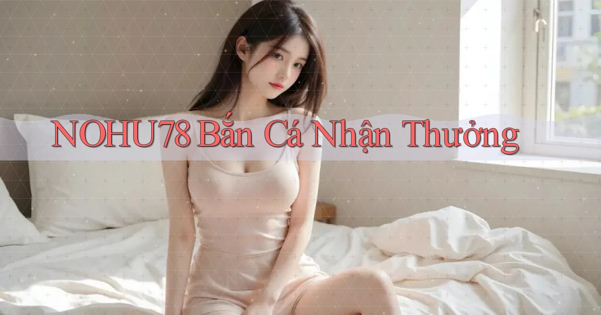nohu78  bắn cá nhận thưởng