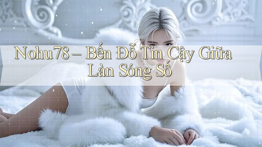 Nohu78 – Bến Đỗ Tin Cậy Giữa Làn Sóng Số