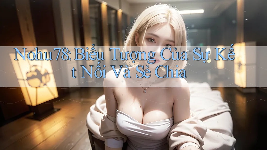 Nohu78: Biểu Tượng Của Sự Kết Nối Và Sẻ Chia