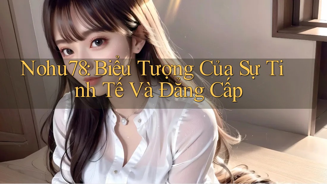 Nohu78: Biểu Tượng Của Sự Tinh Tế Và Đẳng Cấp