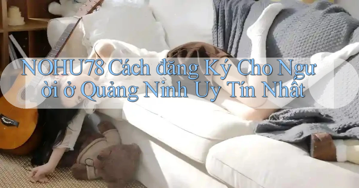 nohu78 cách đăng ký cho người ở Quảng Ninh uy tín nhất