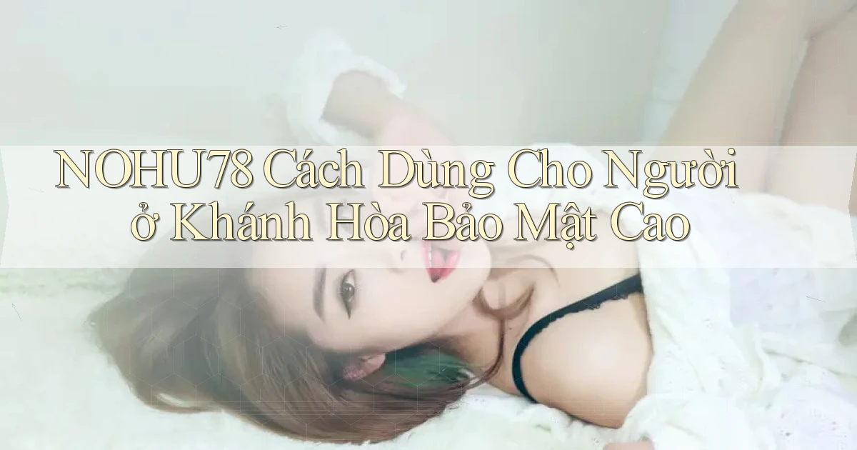 nohu78 cách dùng cho người ở Khánh Hòa bảo mật cao
