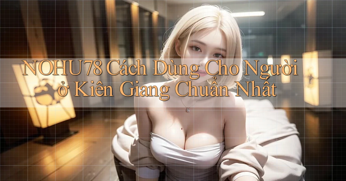 nohu78 cách dùng cho người ở Kiên Giang chuẩn nhất