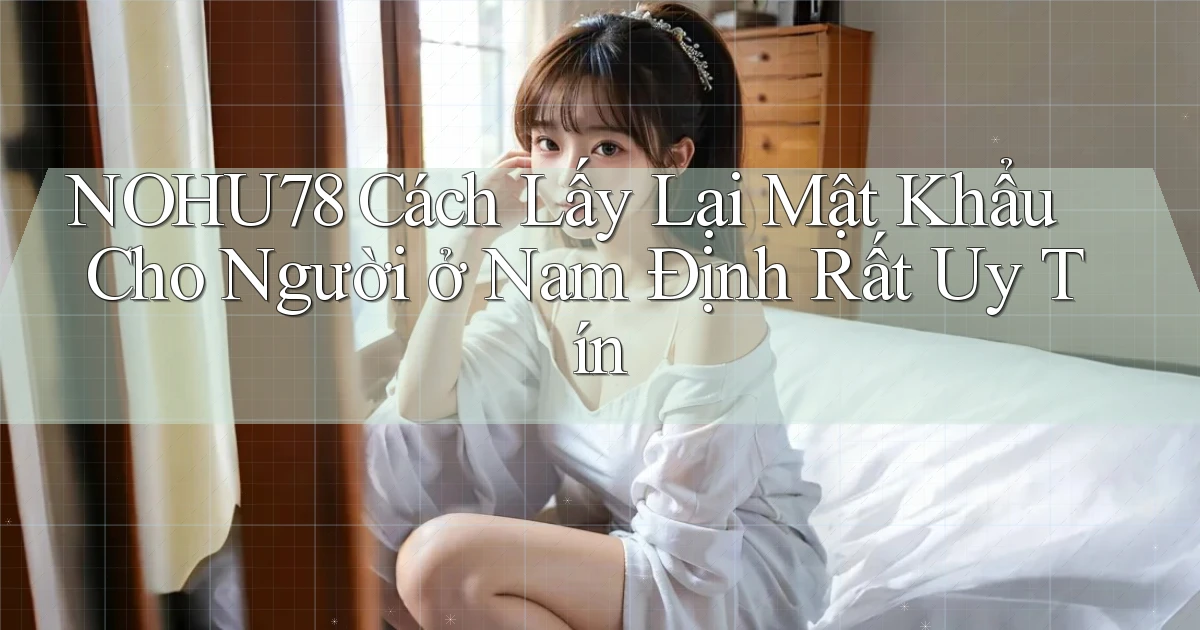 nohu78 cách lấy lại mật khẩu cho người ở Nam Định rất uy tín
