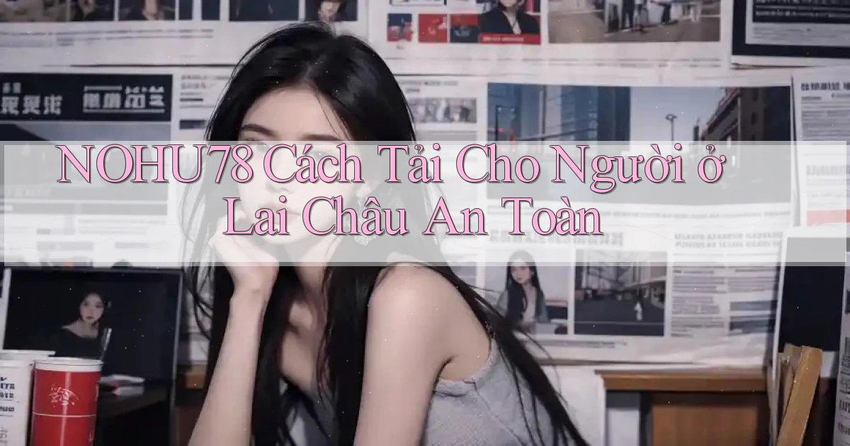 nohu78 cách tải cho người ở Lai Châu an toàn