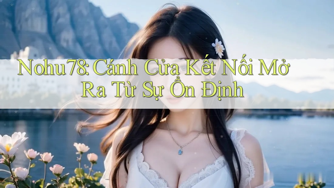 Nohu78: Cánh Cửa Kết Nối Mở Ra Từ Sự Ổn Định