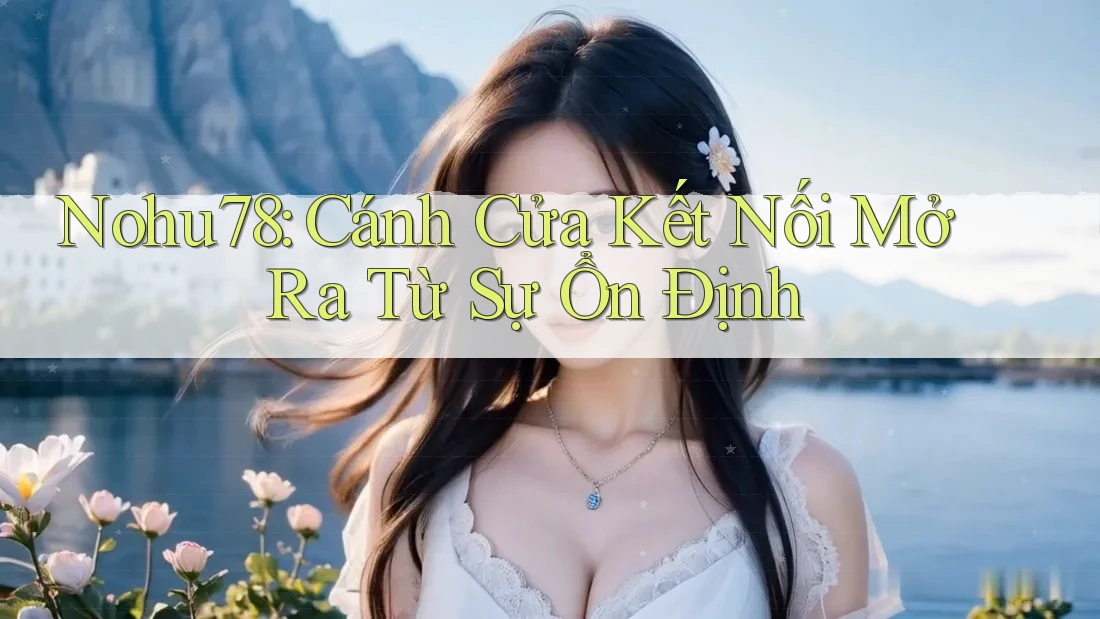 Nohu78: Cánh Cửa Kết Nối Mở Ra Từ Sự Ổn Định