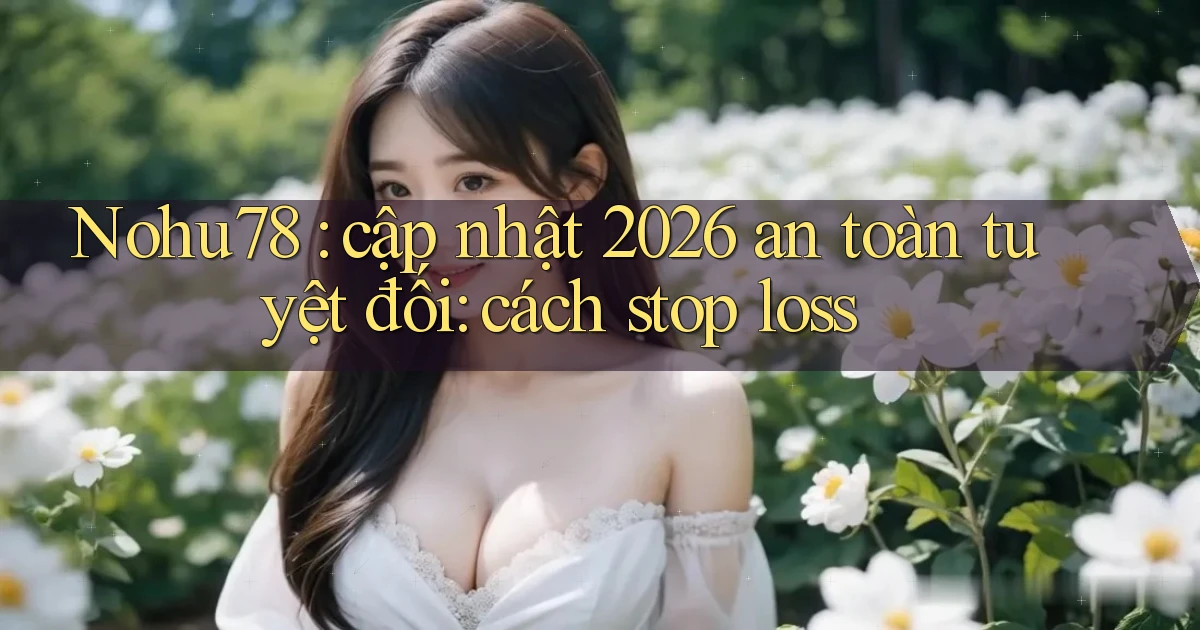 Nohu78 cập nhật 2026 an toàn tuyệt đối cách stop loss