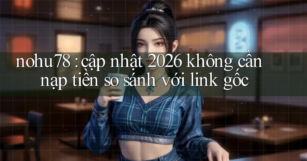 nohu78 cập nhật 2026 không cần nạp tiền so sánh với link gốc