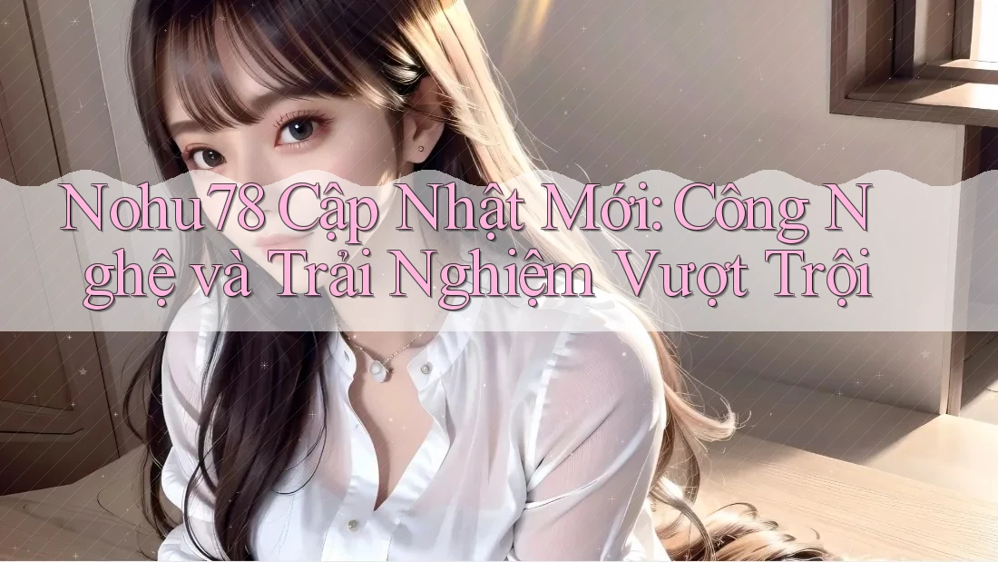 Nohu78 Cập Nhật Mới: Công Nghệ và Trải Nghiệm Vượt Trội