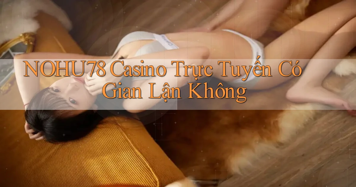 nohu78 casino trực tuyến có gian lận không