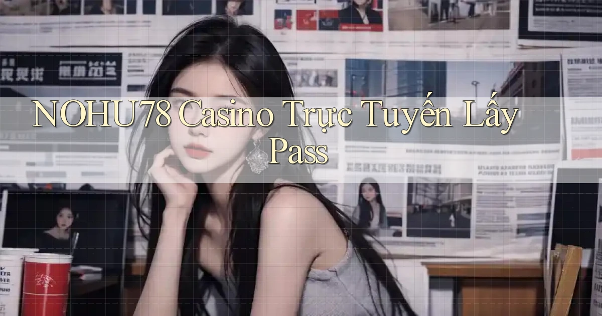nohu78 casino trực tuyến lấy pass