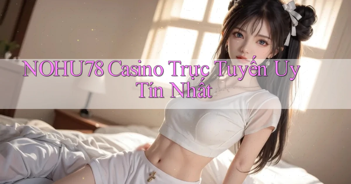 nohu78 casino trực tuyến uy tín nhất