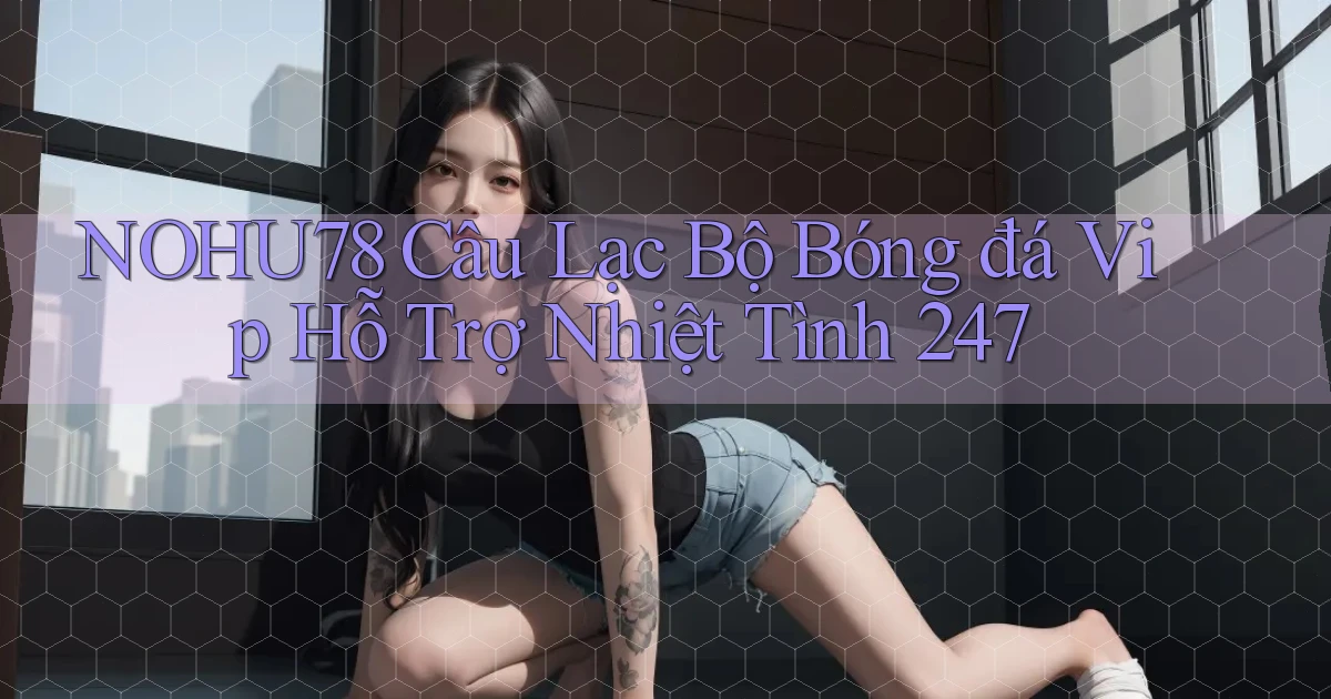 nohu78  câu lạc bộ bóng đá vip hỗ trợ nhiệt tình 24／7