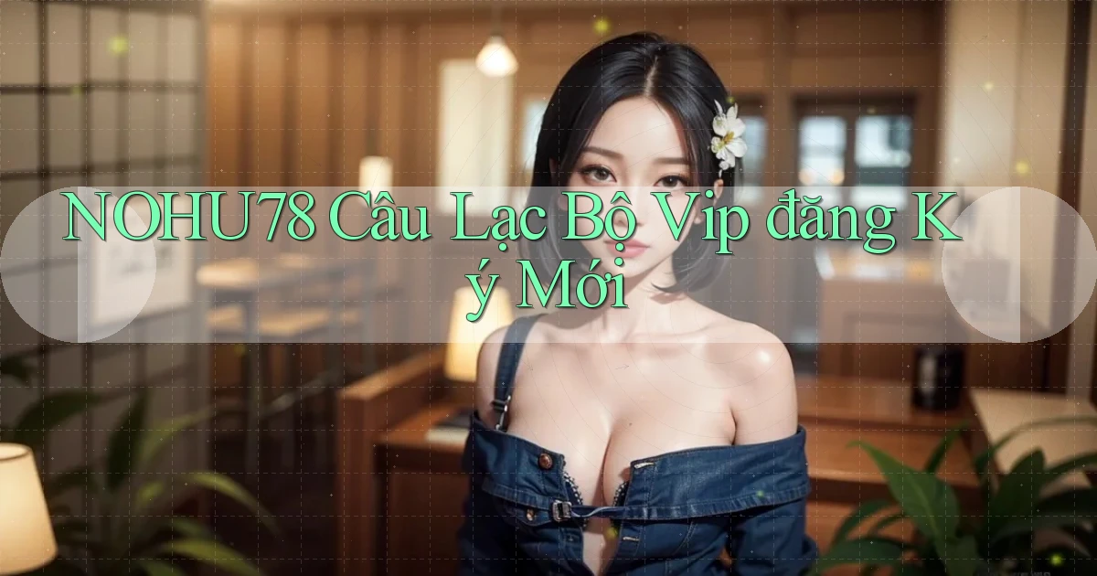 nohu78  câu lạc bộ vip đăng ký mới