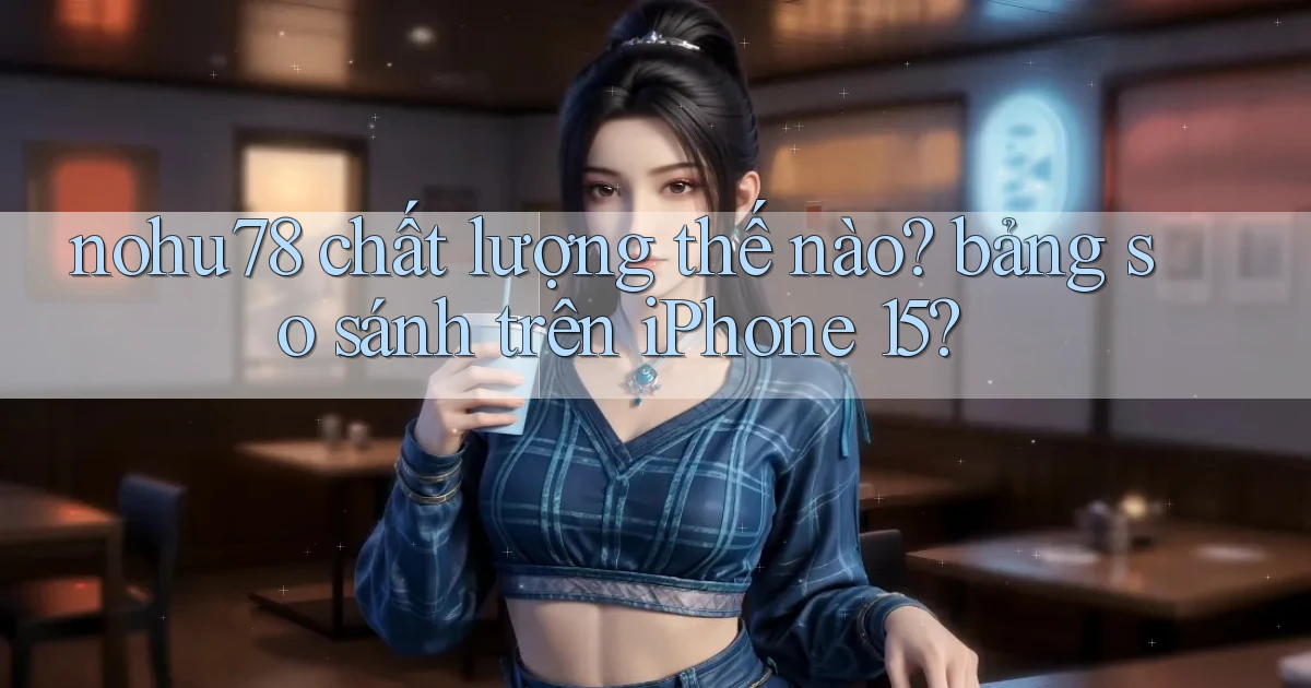 nohu78 chất lượng thế nào bảng so sánh trên iPhone 15