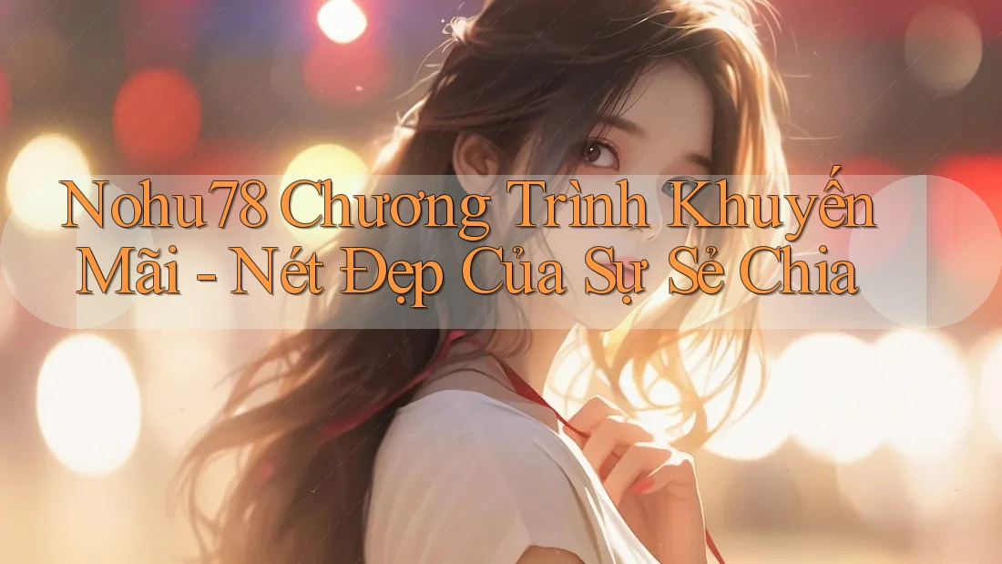 Nohu78 Chương Trình Khuyến Mãi - Nét Đẹp Của Sự Sẻ Chia Nohu78 Chương Trình Khuyến Mãi - Nét Đẹp Của Sự Sẻ Chia