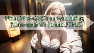 Nohu78 có (2025) an toàn không theo quan sát tránh FOMO