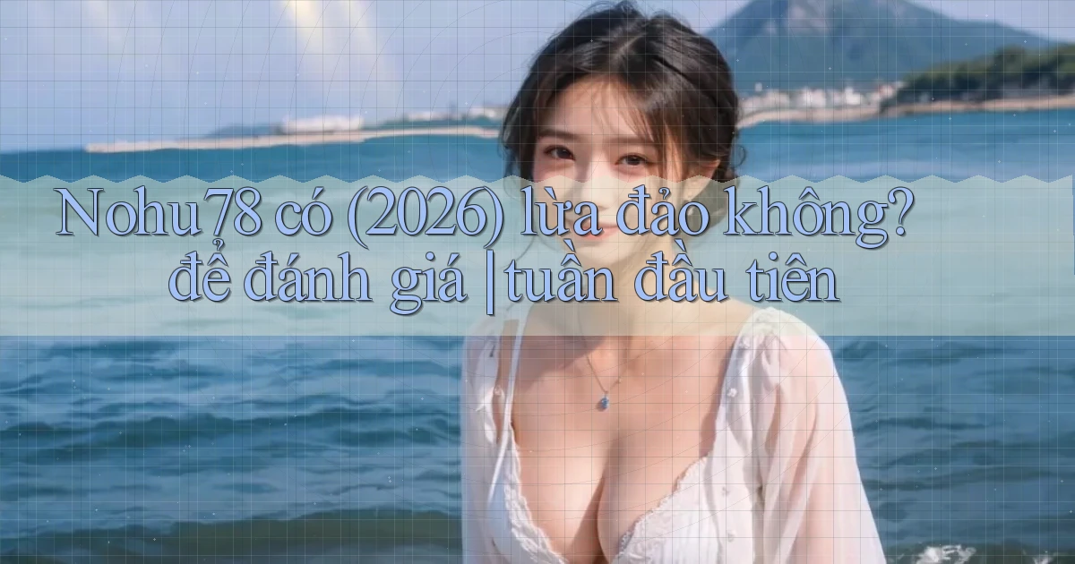 Nohu78 có (2026) lừa đảo không để đánh giá tuần đầu tiên