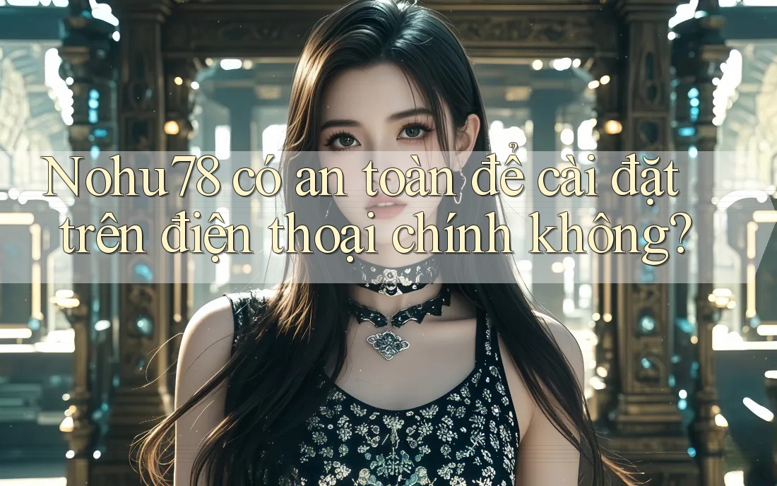 Nohu78 có an toàn để cài đặt trên điện thoại chính không?