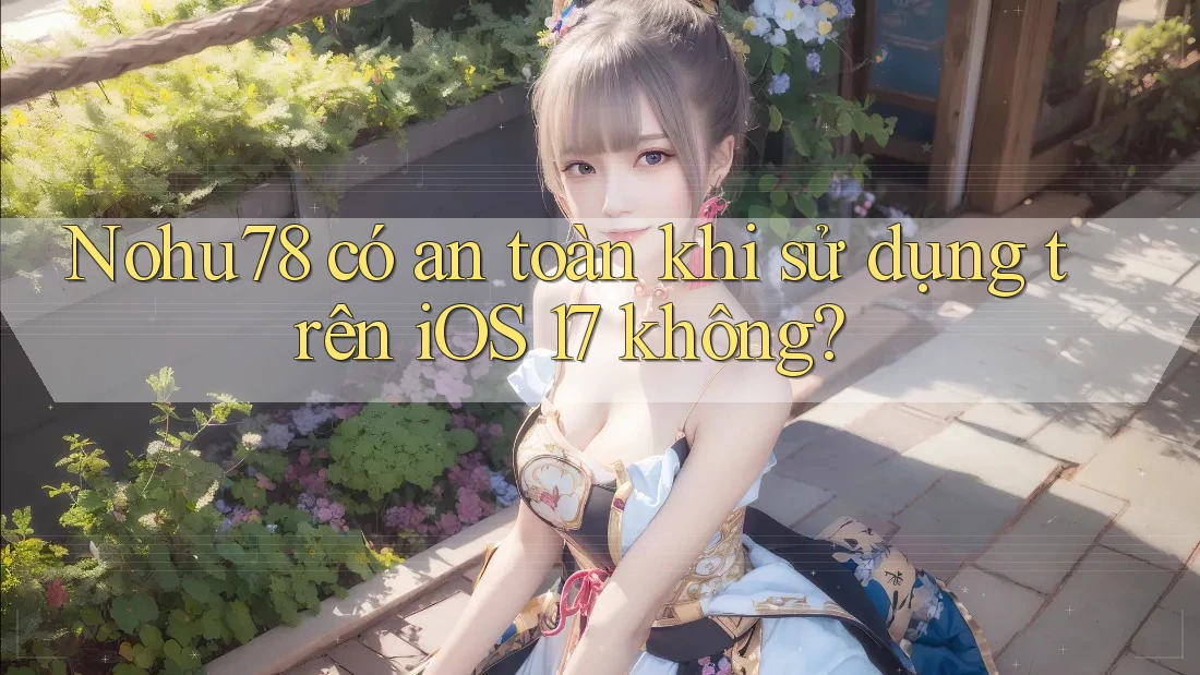 Nohu78 có an toàn khi sử dụng trên iOS 17 không?