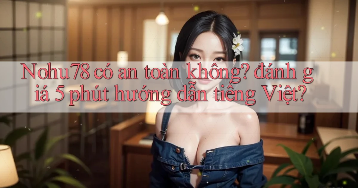 Nohu78 có an toàn không đánh giá 5 phút hướng dẫn tiếng Việt