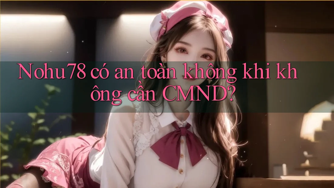 Nohu78 có an toàn không khi không cần CMND?