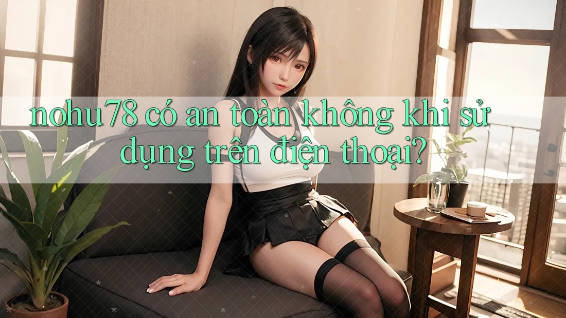 nohu78 có an toàn không khi sử dụng trên điện thoại?