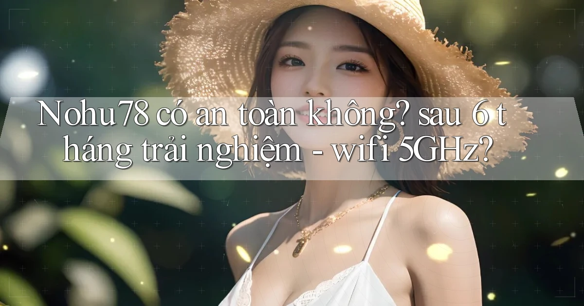Nohu78 có an toàn không sau 6 tháng trải nghiệm   wifi 5GHz