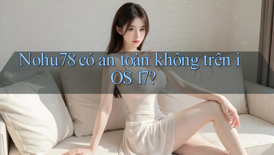 Nohu78 có an toàn không trên iOS 17?