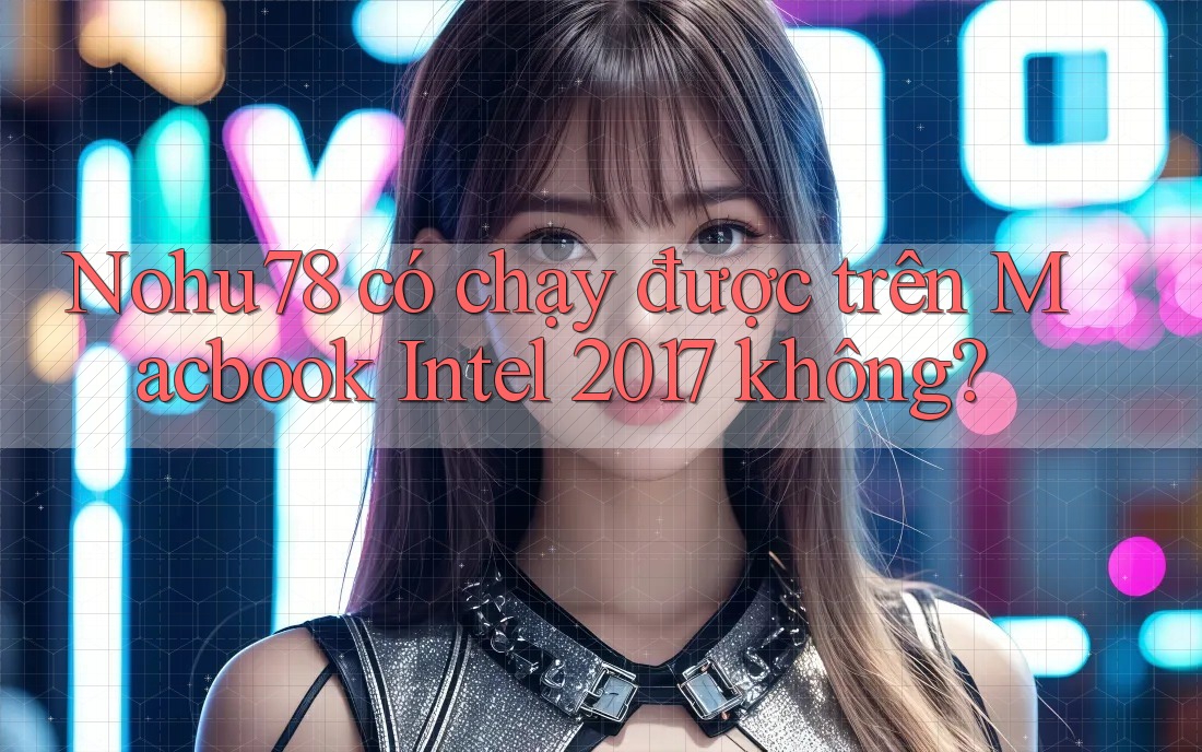 Nohu78 có chạy được trên Macbook Intel 2017 không?