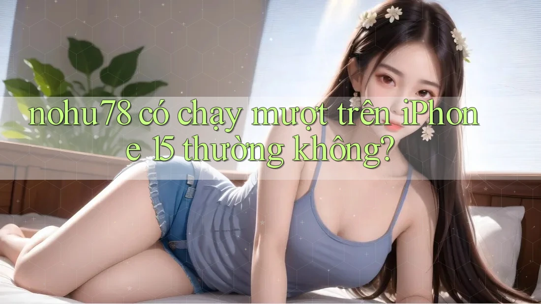 nohu78 có chạy mượt trên iPhone 15 thường không?