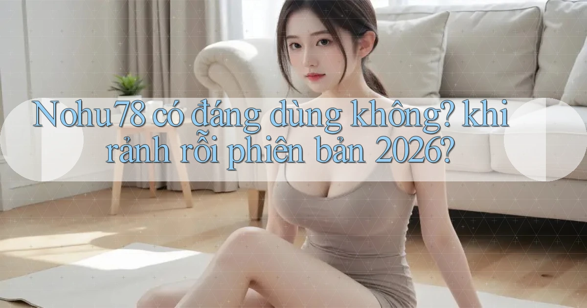 Nohu78 có đáng dùng không khi rảnh rỗi phiên bản 2026