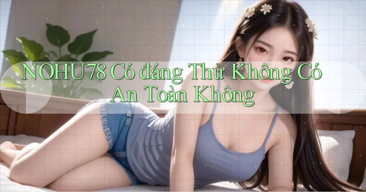 nohu78 có đáng thử không có an toàn không