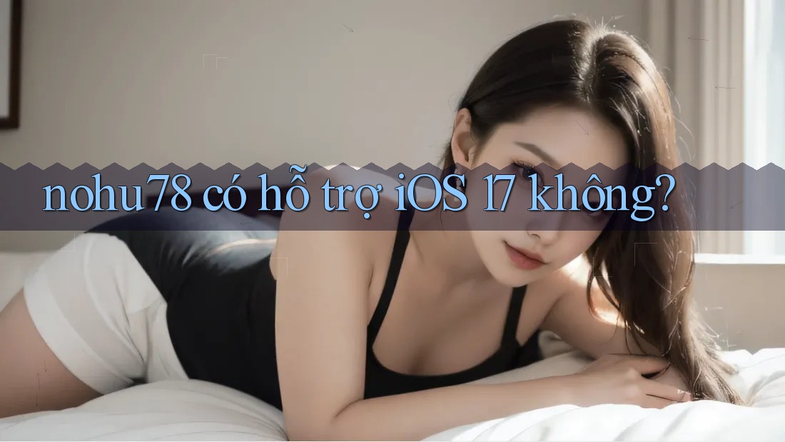 nohu78 có hỗ trợ iOS 17 không?