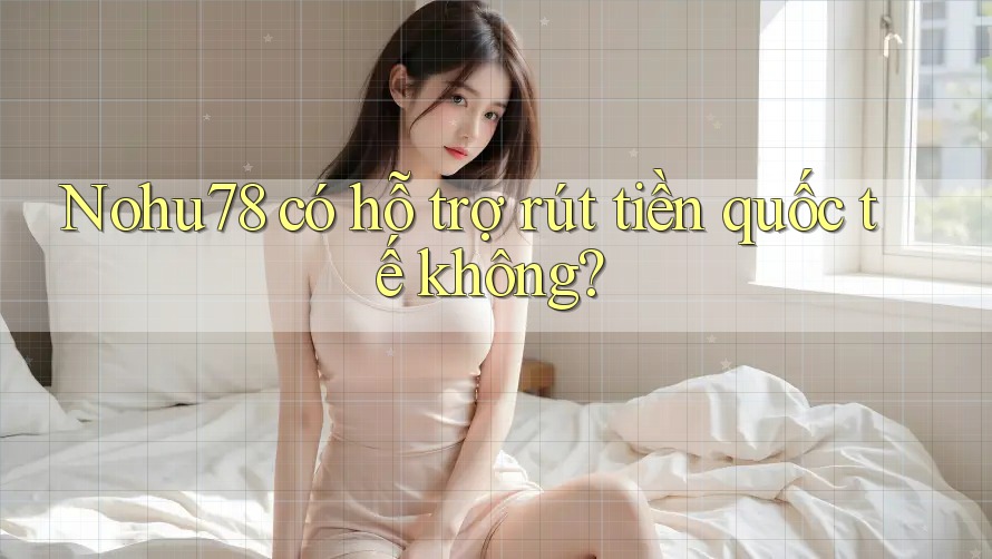 Nohu78 có hỗ trợ rút tiền quốc tế không? Nohu78 có hỗ trợ rút tiền quốc tế không?