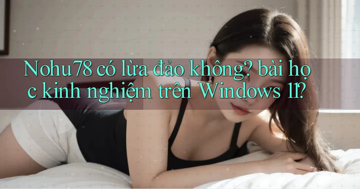 Nohu78 có lừa đảo không bài học kinh nghiệm trên Windows 11