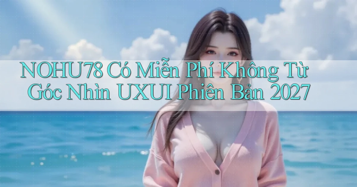 nohu78 có miễn phí không từ góc nhìn UXUI phiên bản 2027