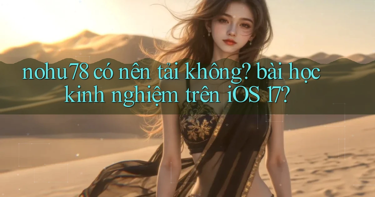 nohu78 có nên tải không bài học kinh nghiệm trên iOS 17