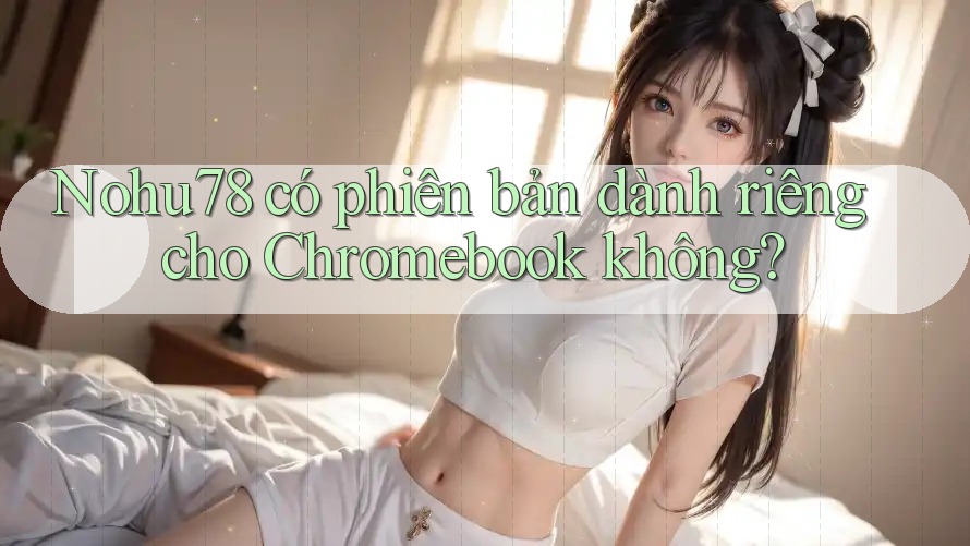 Nohu78 có phiên bản dành riêng cho Chromebook không?