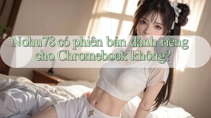 Nohu78 có phiên bản dành riêng cho Chromebook không?