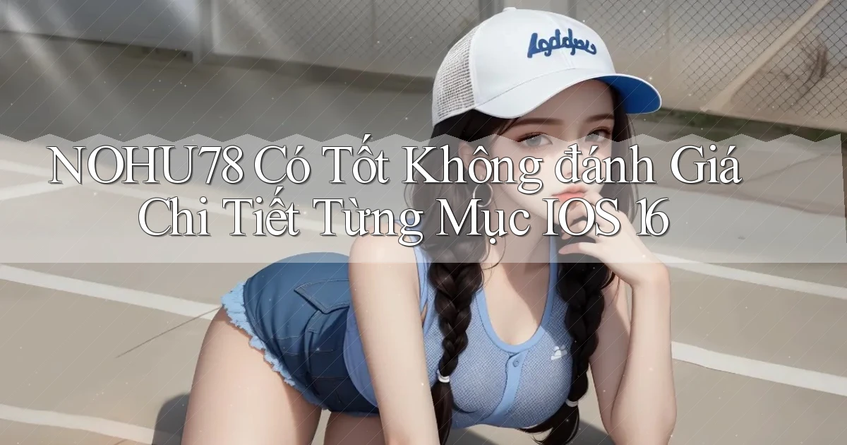 nohu78 có tốt không đánh giá chi tiết từng mục   iOS 16
