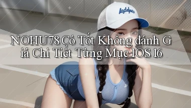 nohu78 có tốt không đánh giá chi tiết từng mục   iOS 16