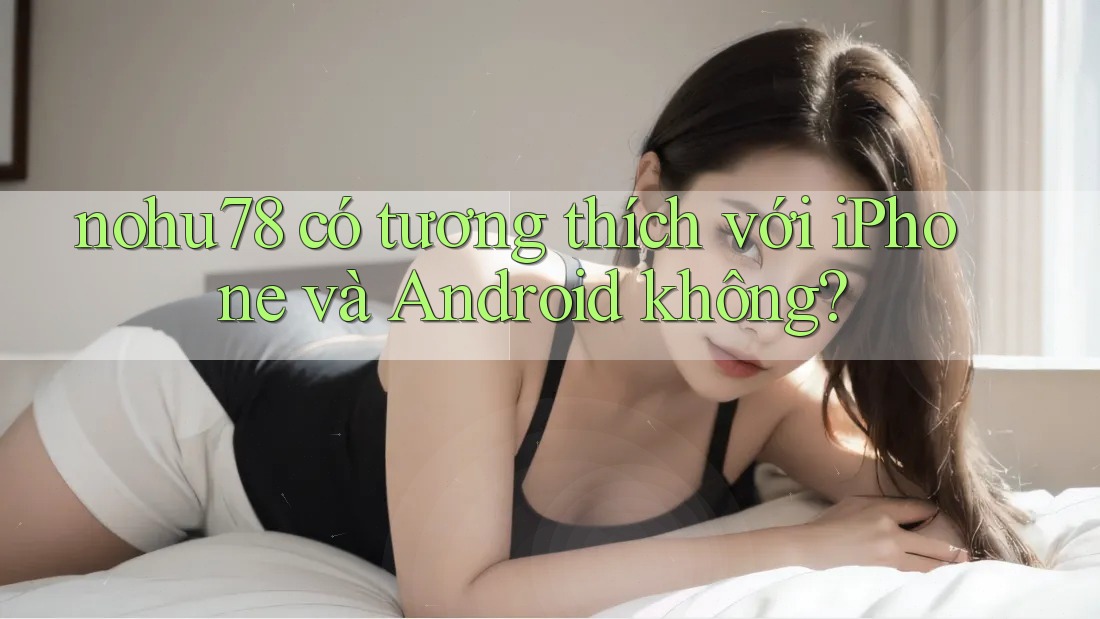 nohu78 có tương thích với iPhone và Android không?