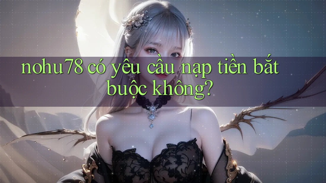 nohu78 có yêu cầu nạp tiền bắt buộc không?