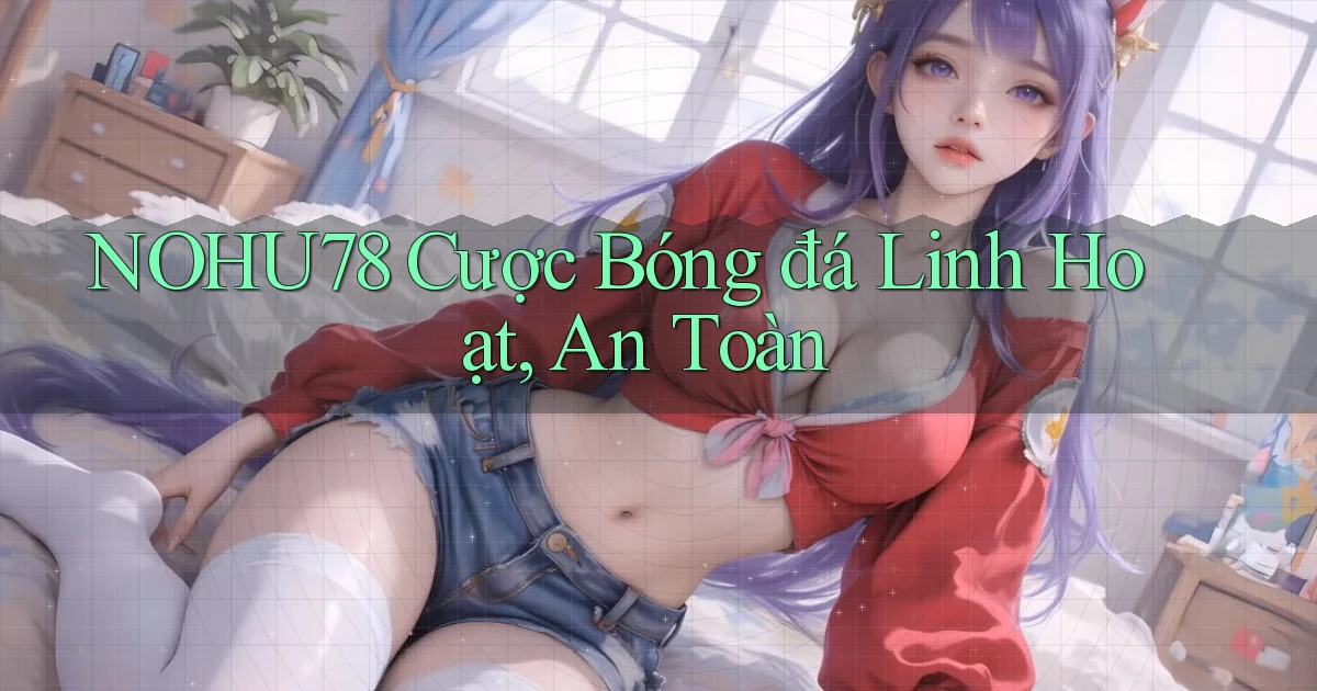 nohu78  cược bóng đá linh hoạt, an toàn