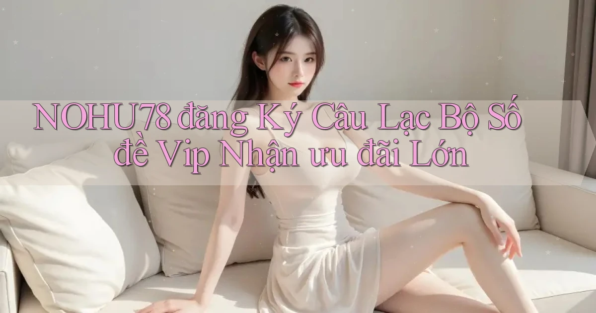 nohu78  đăng ký câu lạc bộ số đề vip nhận ưu đãi lớn