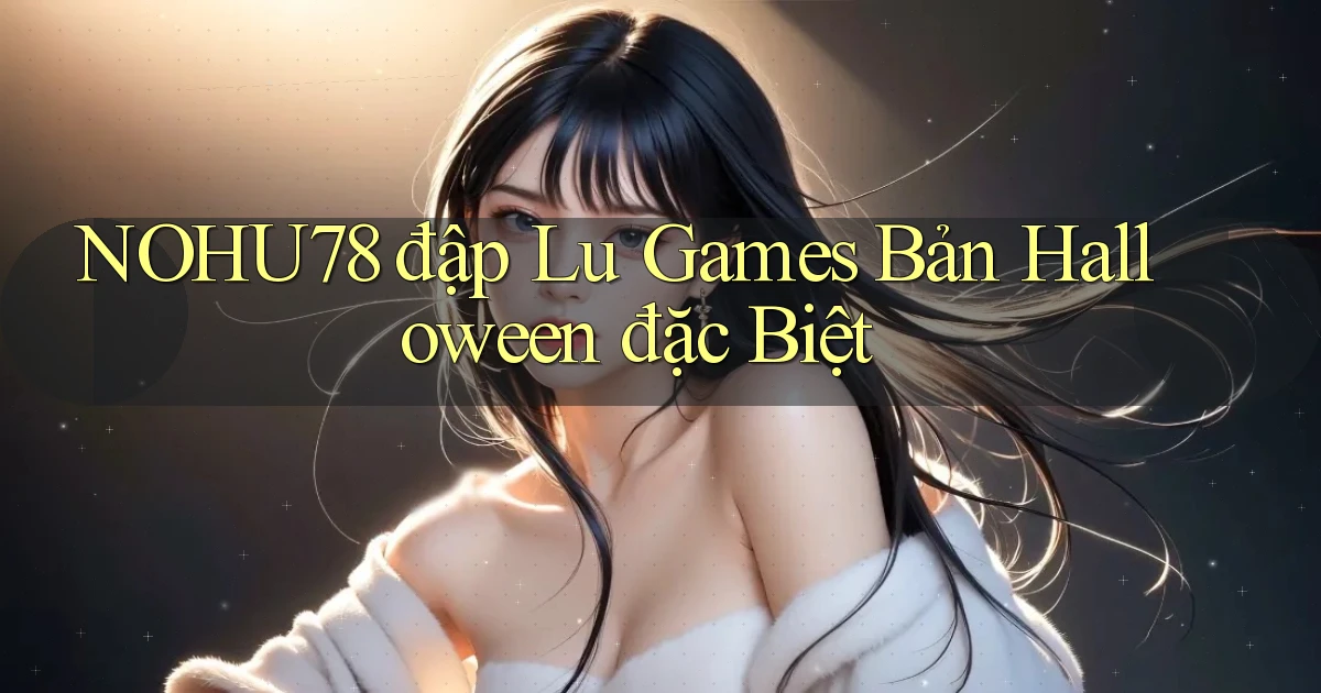 nohu78  đập lu games bản halloween đặc biệt